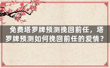 免费塔罗牌预测挽回前任，塔罗牌预测如何挽回前任的爱情？