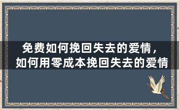 免费如何挽回失去的爱情，如何用零成本挽回失去的爱情