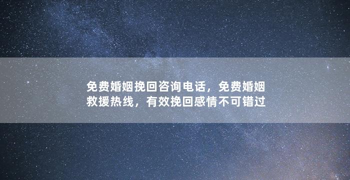 免费婚姻挽回咨询电话，免费婚姻救援热线，有效挽回感情不可错过