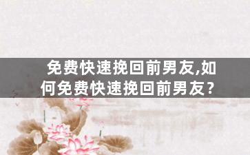 免费快速挽回前男友,如何免费快速挽回前男友？