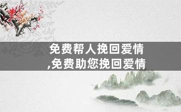 免费帮人挽回爱情,免费助您挽回爱情