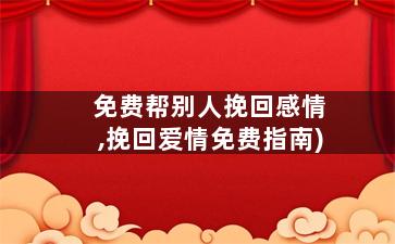 免费帮别人挽回感情,挽回爱情免费指南)
