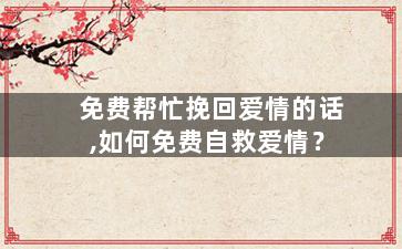 免费帮忙挽回爱情的话,如何免费自救爱情？