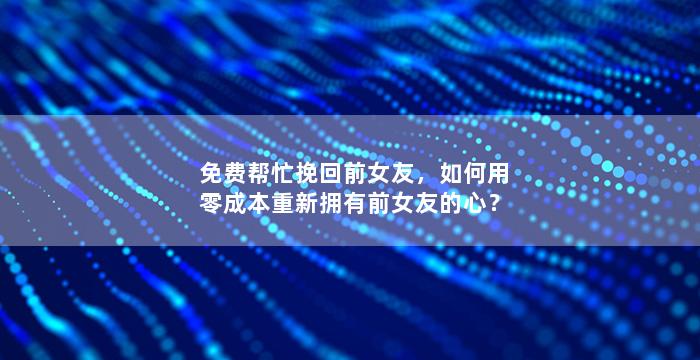 免费帮忙挽回前女友，如何用零成本重新拥有前女友的心？