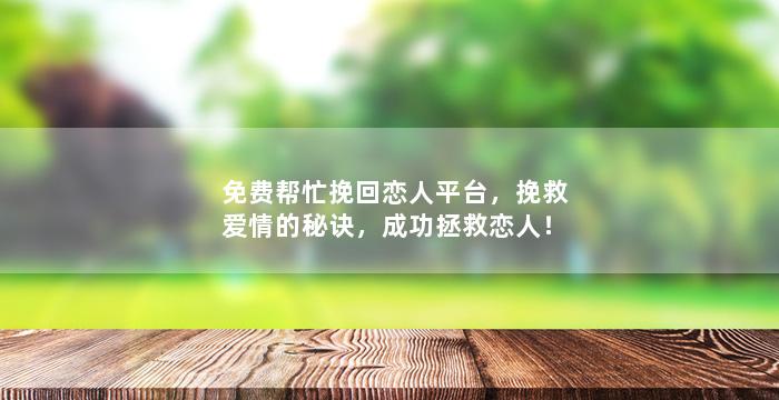 免费帮忙挽回恋人平台，挽救爱情的秘诀，成功拯救恋人！