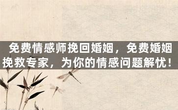 免费情感师挽回婚姻，免费婚姻挽救专家，为你的情感问题解忧！