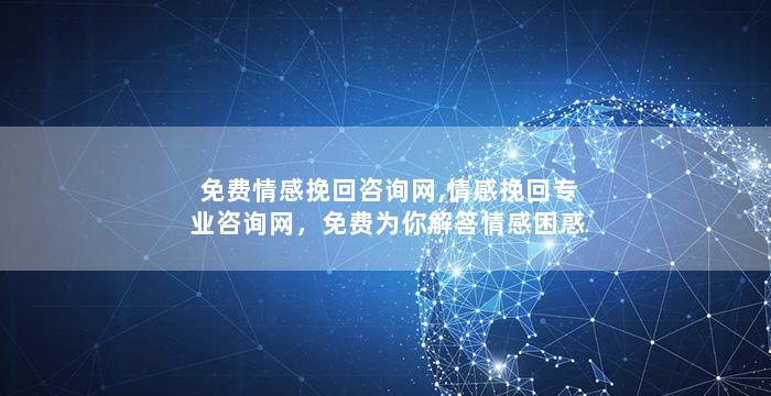 免费情感挽回咨询网,情感挽回专业咨询网，免费为你解答情感困惑