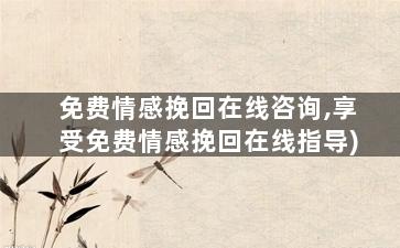 免费情感挽回在线咨询,享受免费情感挽回在线指导)