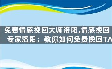 免费情感挽回大师洛阳,情感挽回专家洛阳：教你如何免费挽回TA