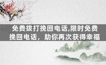 免费拨打挽回电话,限时免费挽回电话，助你再次获得幸福