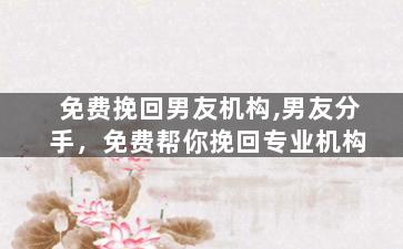 免费挽回男友机构,男友分手，免费帮你挽回专业机构