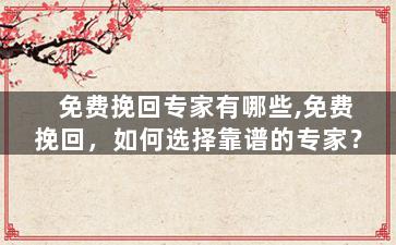 免费挽回专家有哪些,免费挽回，如何选择靠谱的专家？