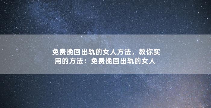 免费挽回出轨的女人方法，教你实用的方法：免费挽回出轨的女人
