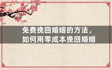 免费挽回婚姻的方法，如何用零成本挽回婚姻