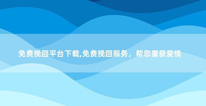 免费挽回平台下载,免费挽回服务，帮您重获爱情