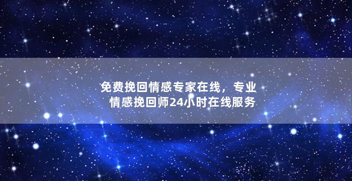 免费挽回情感专家在线，专业情感挽回师24小时在线服务