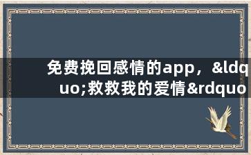 免费挽回感情的app，“救救我的爱情”——免费恢复感情的神器