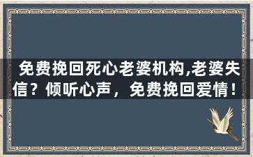 免费挽回死心老婆机构,老婆失信？倾听心声，免费挽回爱情！