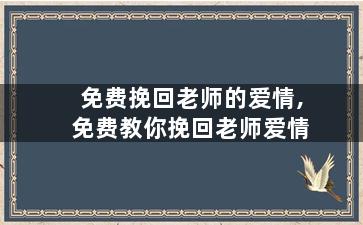 免费挽回老师的爱情,免费教你挽回老师爱情