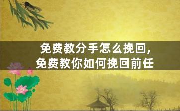 免费教分手怎么挽回,免费教你如何挽回前任
