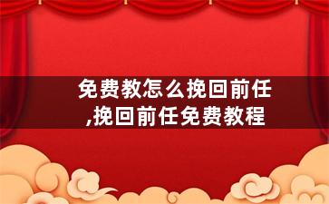 免费教怎么挽回前任,挽回前任免费教程
