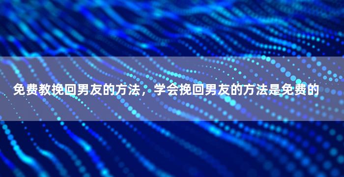 免费教挽回男友的方法，学会挽回男友的方法是免费的