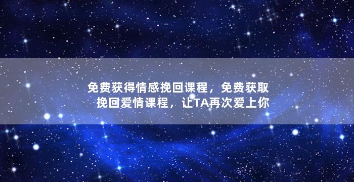 免费获得情感挽回课程，免费获取挽回爱情课程，让TA再次爱上你