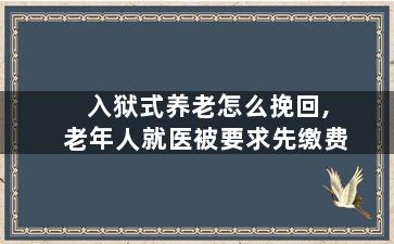 入狱式养老怎么挽回,老年人就医被要求先缴费