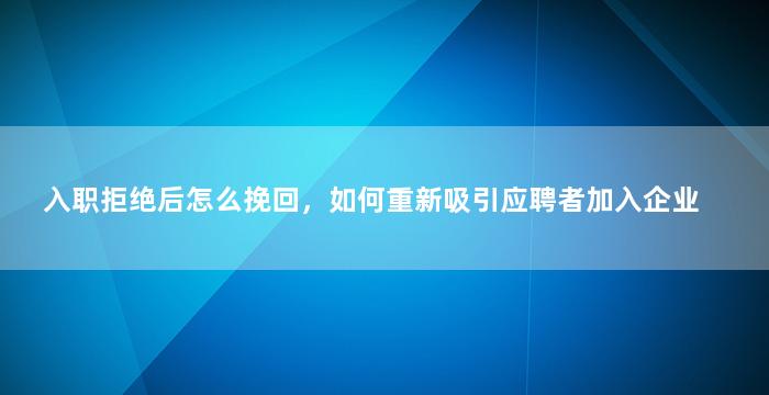 入职拒绝后怎么挽回，如何重新吸引应聘者加入企业