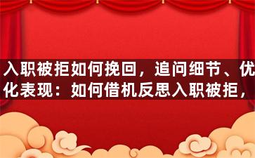 入职被拒如何挽回，追问细节、优化表现：如何借机反思入职被拒，重获面试机会？