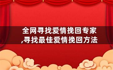 全网寻找爱情挽回专家,寻找最佳爱情挽回方法