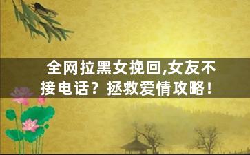全网拉黑女挽回,女友不接电话？拯救爱情攻略！