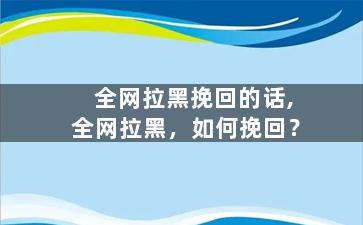 全网拉黑挽回的话,全网拉黑，如何挽回？