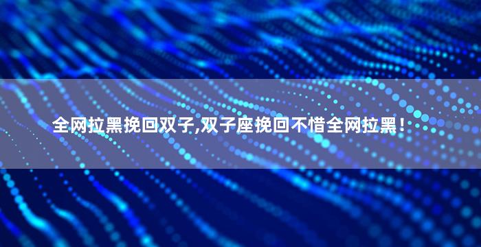 全网拉黑挽回双子,双子座挽回不惜全网拉黑！
