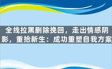 全线拉黑删除挽回，走出情感阴影，重拾新生：成功重塑自我方案
