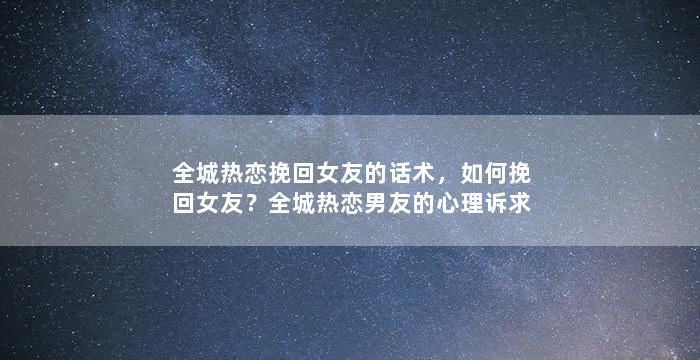 全城热恋挽回女友的话术，如何挽回女友？全城热恋男友的心理诉求揭秘！