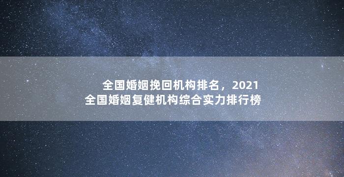全国婚姻挽回机构排名，2021全国婚姻复健机构综合实力排行榜