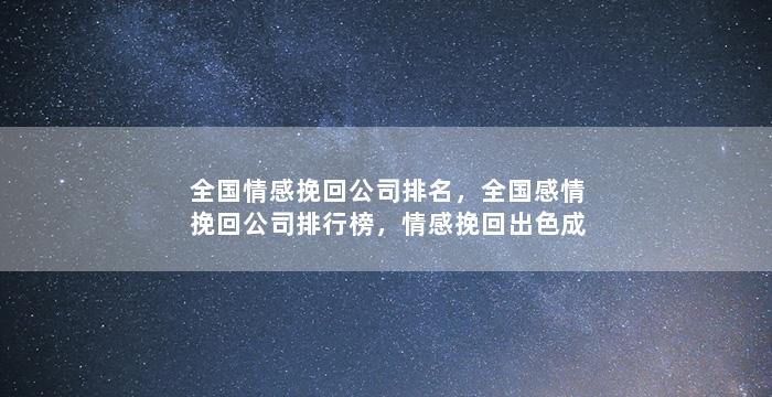 全国情感挽回公司排名，全国感情挽回公司排行榜，情感挽回出色成绩亮眼