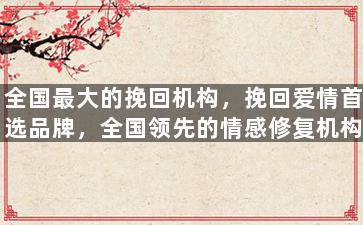 全国最大的挽回机构，挽回爱情首选品牌，全国领先的情感修复机构