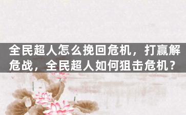 全民超人怎么挽回危机，打赢解危战，全民超人如何狙击危机？