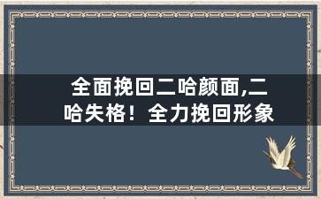 全面挽回二哈颜面,二哈失格！全力挽回形象