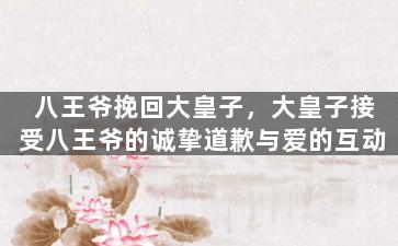八王爷挽回大皇子，大皇子接受八王爷的诚挚道歉与爱的互动