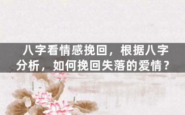 八字看情感挽回，根据八字分析，如何挽回失落的爱情？