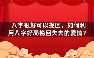 八字很好可以挽回，如何利用八字好局挽回失去的爱情？