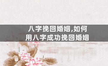八字挽回婚姻,如何用八字成功挽回婚姻