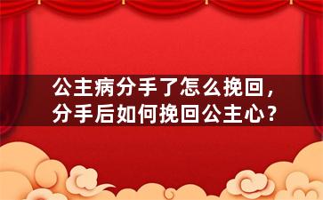 公主病分手了怎么挽回，分手后如何挽回公主心？