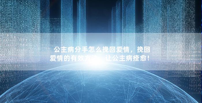 公主病分手怎么挽回爱情，挽回爱情的有效方法，让公主病痊愈！