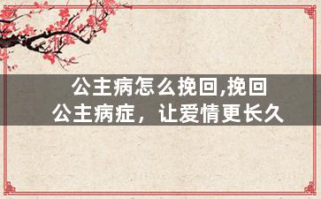 公主病怎么挽回,挽回公主病症，让爱情更长久