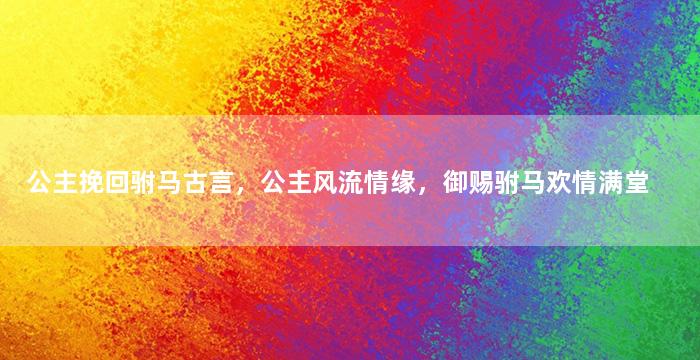 公主挽回驸马古言，公主风流情缘，御赐驸马欢情满堂