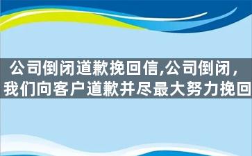 公司倒闭道歉挽回信,公司倒闭，我们向客户道歉并尽最大努力挽回信任